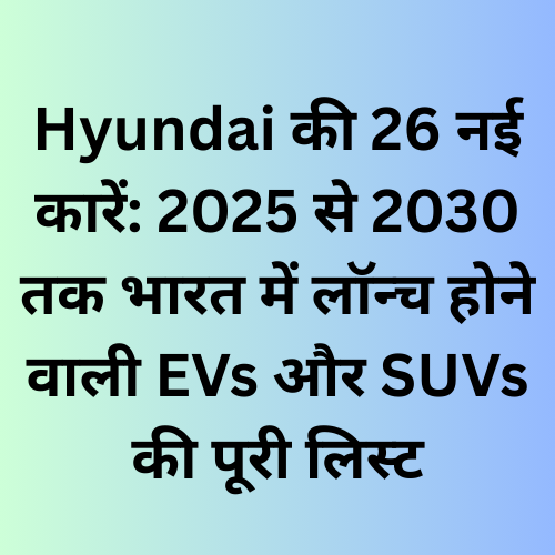 Hyundai की 26 नई कारें: 2025 से 2030 तक भारत में लॉन्च होने वाली EVs और SUVs की पूरी लिस्ट